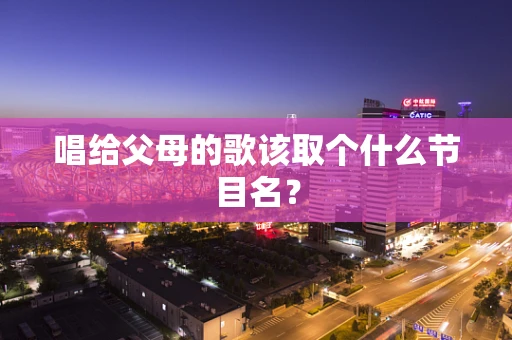 唱给父母的歌该取个什么节目名？