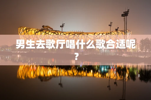 男生去歌厅唱什么歌合适呢？