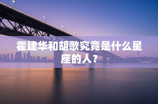 霍建华和胡歌究竟是什么星座的人？