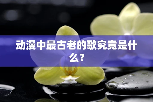 动漫中最古老的歌究竟是什么？