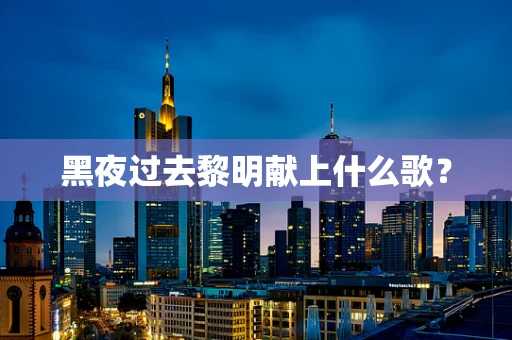 黑夜过去黎明献上什么歌？