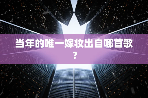 当年的唯一嫁妆出自哪首歌？