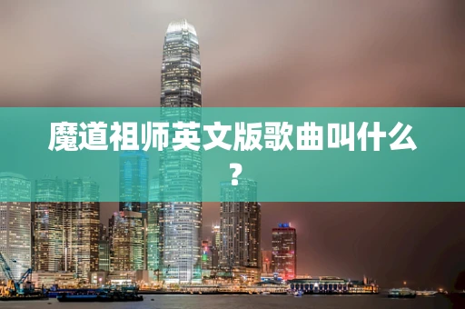 魔道祖师英文版歌曲叫什么？