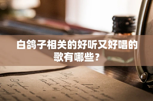 白鸽子相关的好听又好唱的歌有哪些？