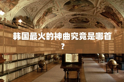 韩国最火的神曲究竟是哪首？