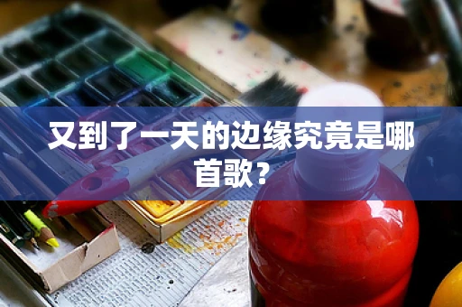 又到了一天的边缘究竟是哪首歌？