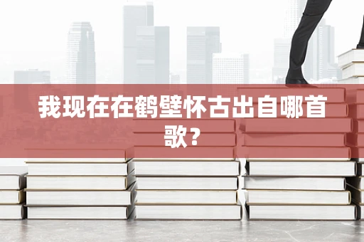 我现在在鹤壁怀古出自哪首歌？