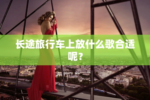长途旅行车上放什么歌合适呢？