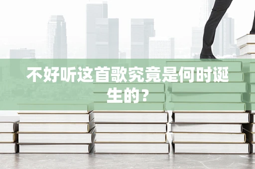不好听这首歌究竟是何时诞生的？