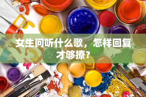 女生问听什么歌，怎样回复才够撩？