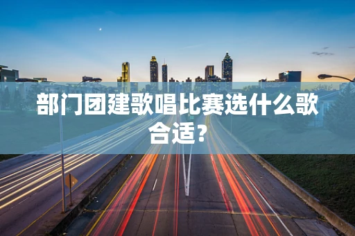 部门团建歌唱比赛选什么歌合适？