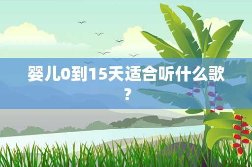 婴儿0到15天适合听什么歌？