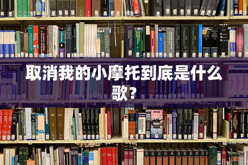 取消我的小摩托到底是什么歌？