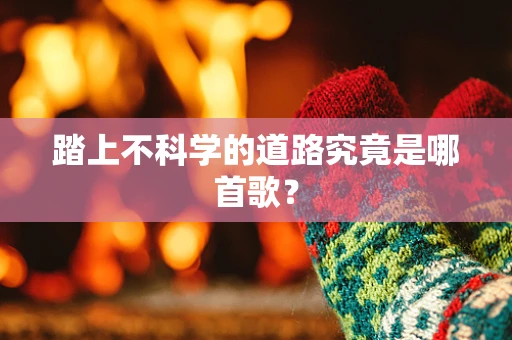 踏上不科学的道路究竟是哪首歌？