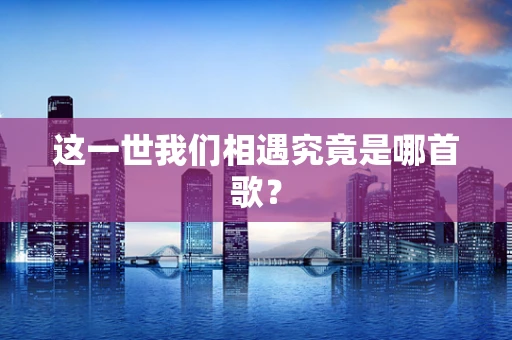 这一世我们相遇究竟是哪首歌？
