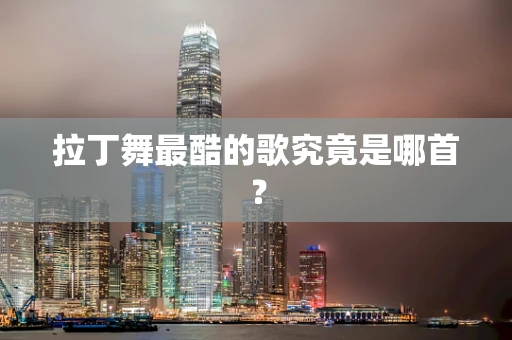 拉丁舞最酷的歌究竟是哪首？