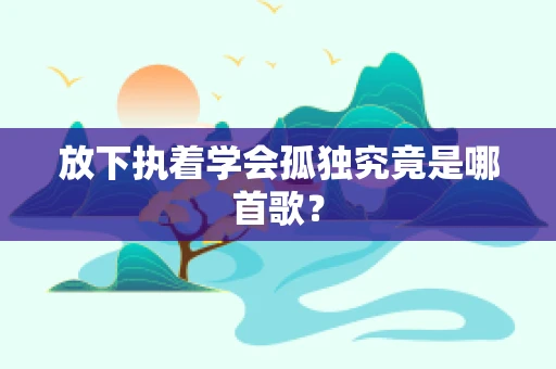 放下执着学会孤独究竟是哪首歌？