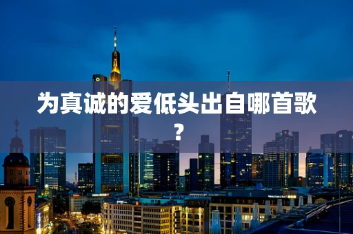 为真诚的爱低头出自哪首歌？