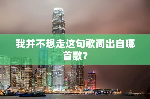 我并不想走这句歌词出自哪首歌？