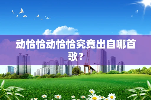 动恰恰动恰恰究竟出自哪首歌？