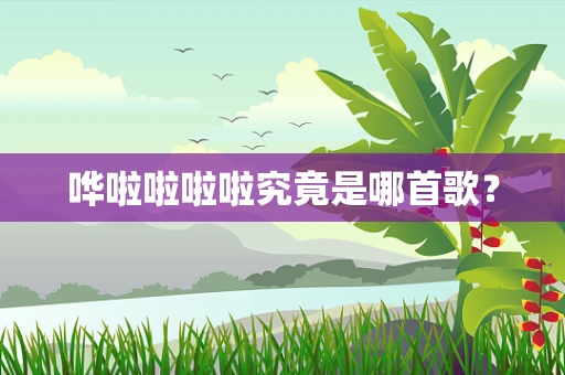 哗啦啦啦啦究竟是哪首歌？
