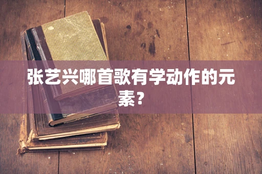 张艺兴哪首歌有学动作的元素？