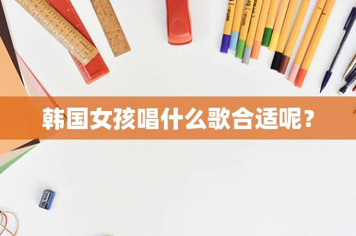 韩国女孩唱什么歌合适呢？