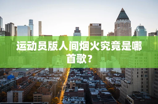 运动员版人间烟火究竟是哪首歌？