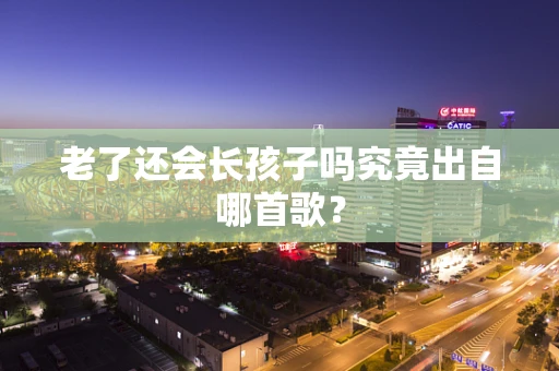 老了还会长孩子吗究竟出自哪首歌？