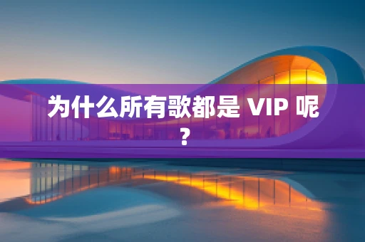 为什么所有歌都是 VIP 呢？