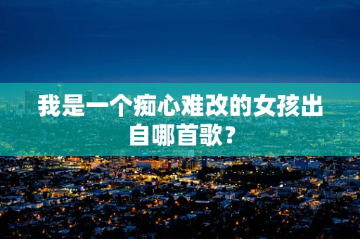 我是一个痴心难改的女孩出自哪首歌？