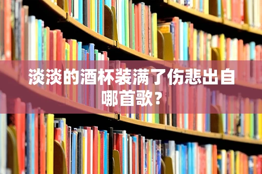 淡淡的酒杯装满了伤悲出自哪首歌？