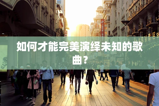 如何才能完美演绎未知的歌曲？
