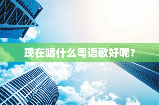 现在唱什么粤语歌好呢？
