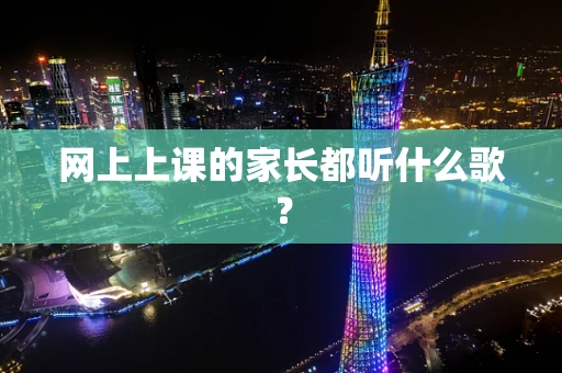 网上上课的家长都听什么歌？