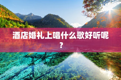 酒店婚礼上唱什么歌好听呢？