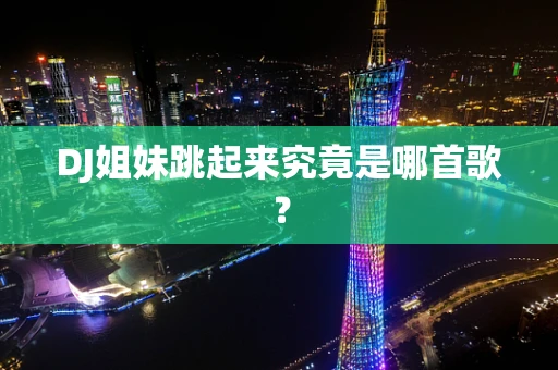 DJ姐妹跳起来究竟是哪首歌？