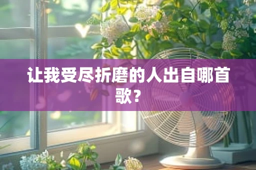让我受尽折磨的人出自哪首歌？