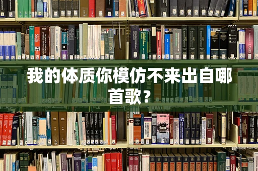 我的体质你模仿不来出自哪首歌？