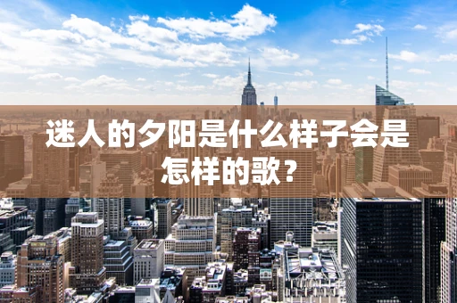 迷人的夕阳是什么样子会是怎样的歌？