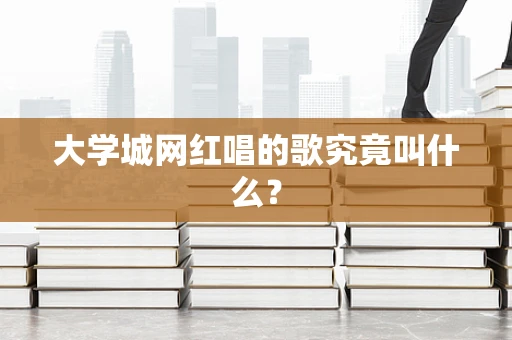大学城网红唱的歌究竟叫什么？