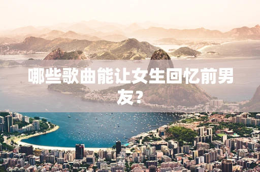 哪些歌曲能让女生回忆前男友？