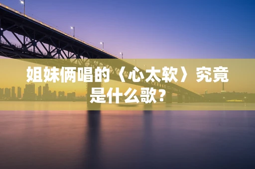 姐妹俩唱的〈心太软〉究竟是什么歌？