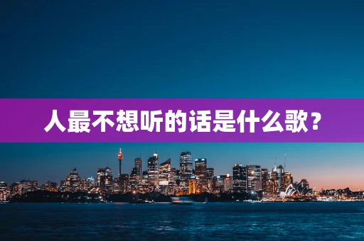 人最不想听的话是什么歌？