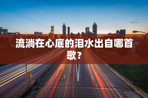 流淌在心底的泪水出自哪首歌？