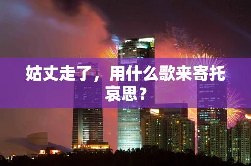 姑丈走了，用什么歌来寄托哀思？