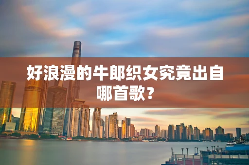 好浪漫的牛郎织女究竟出自哪首歌？