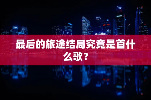 最后的旅途结局究竟是首什么歌？