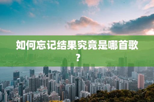 如何忘记结果究竟是哪首歌？