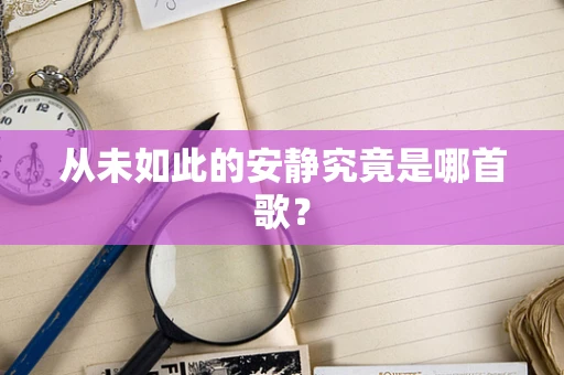 从未如此的安静究竟是哪首歌？